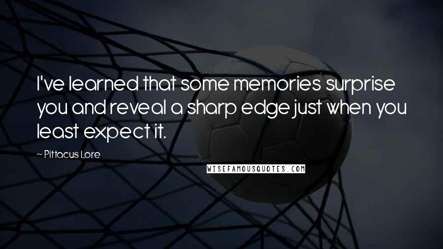 Pittacus Lore Quotes: I've learned that some memories surprise you and reveal a sharp edge just when you least expect it.