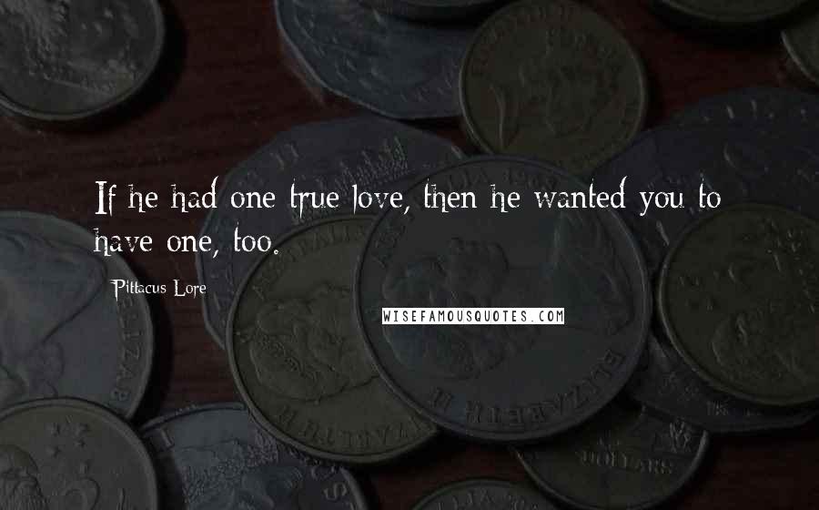 Pittacus Lore Quotes: If he had one true love, then he wanted you to have one, too.