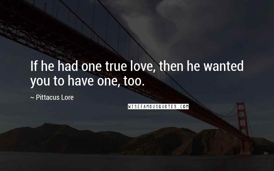 Pittacus Lore Quotes: If he had one true love, then he wanted you to have one, too.