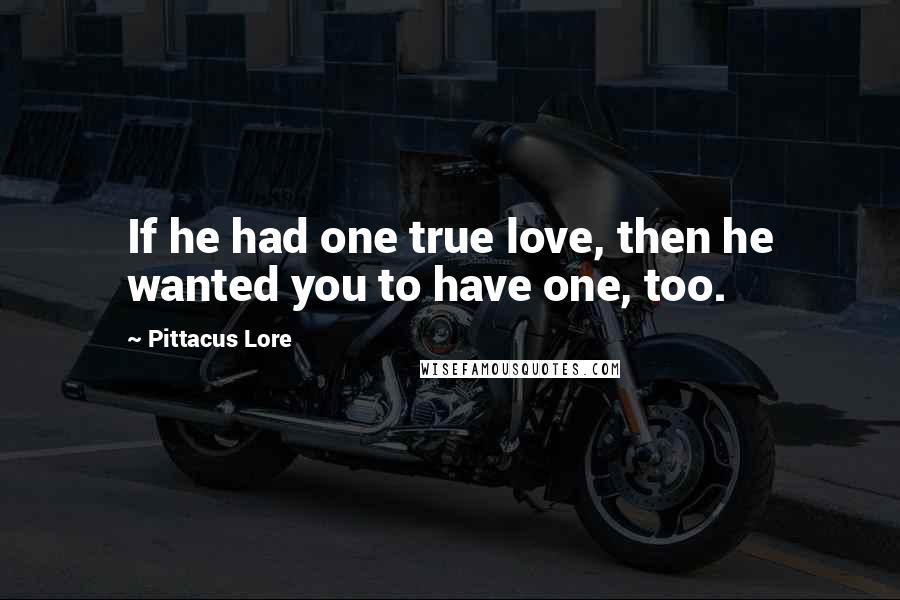 Pittacus Lore Quotes: If he had one true love, then he wanted you to have one, too.