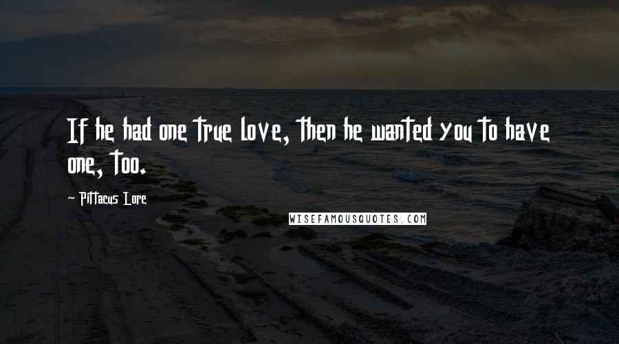 Pittacus Lore Quotes: If he had one true love, then he wanted you to have one, too.