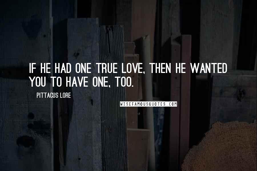 Pittacus Lore Quotes: If he had one true love, then he wanted you to have one, too.