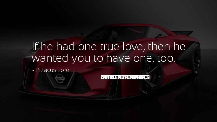 Pittacus Lore Quotes: If he had one true love, then he wanted you to have one, too.