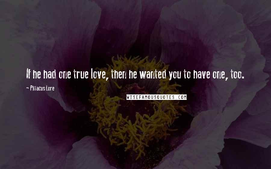 Pittacus Lore Quotes: If he had one true love, then he wanted you to have one, too.