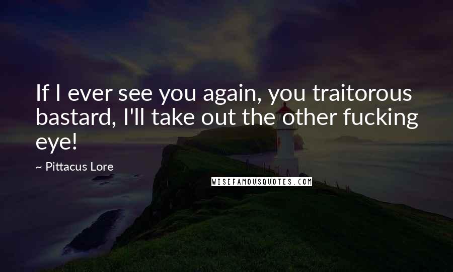Pittacus Lore Quotes: If I ever see you again, you traitorous bastard, I'll take out the other fucking eye!