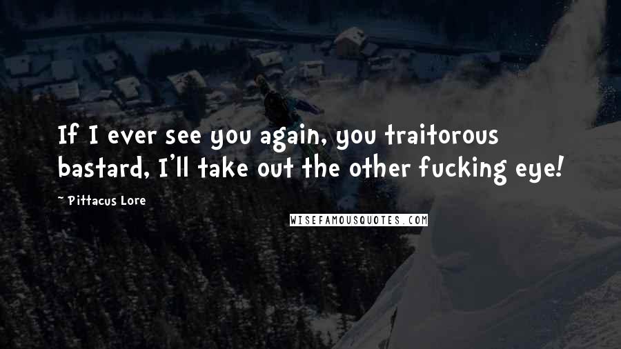 Pittacus Lore Quotes: If I ever see you again, you traitorous bastard, I'll take out the other fucking eye!