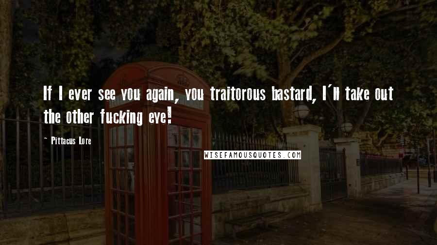 Pittacus Lore Quotes: If I ever see you again, you traitorous bastard, I'll take out the other fucking eye!