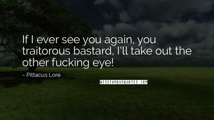 Pittacus Lore Quotes: If I ever see you again, you traitorous bastard, I'll take out the other fucking eye!