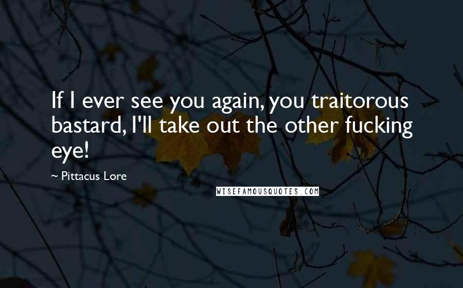 Pittacus Lore Quotes: If I ever see you again, you traitorous bastard, I'll take out the other fucking eye!