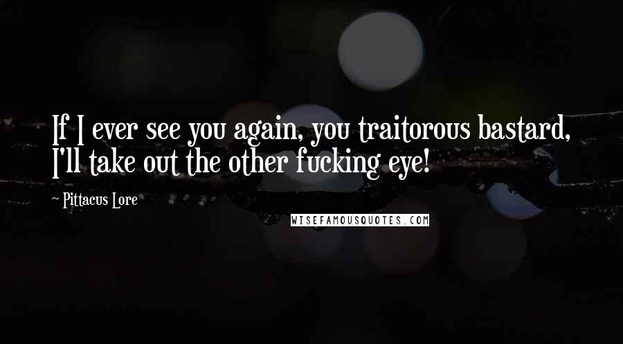 Pittacus Lore Quotes: If I ever see you again, you traitorous bastard, I'll take out the other fucking eye!