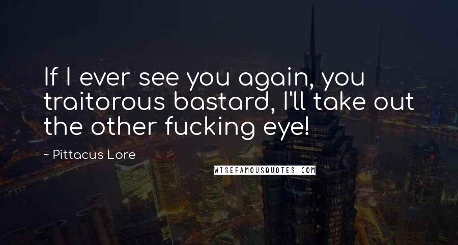 Pittacus Lore Quotes: If I ever see you again, you traitorous bastard, I'll take out the other fucking eye!