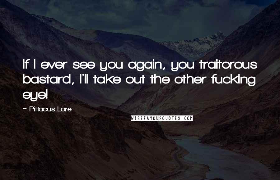 Pittacus Lore Quotes: If I ever see you again, you traitorous bastard, I'll take out the other fucking eye!