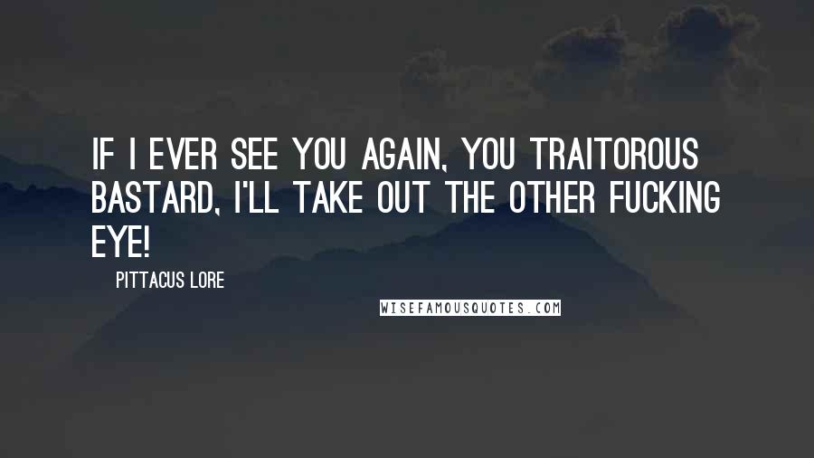 Pittacus Lore Quotes: If I ever see you again, you traitorous bastard, I'll take out the other fucking eye!