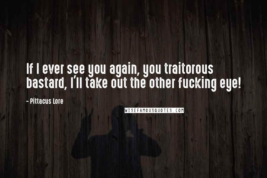 Pittacus Lore Quotes: If I ever see you again, you traitorous bastard, I'll take out the other fucking eye!