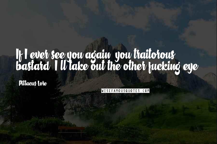 Pittacus Lore Quotes: If I ever see you again, you traitorous bastard, I'll take out the other fucking eye!