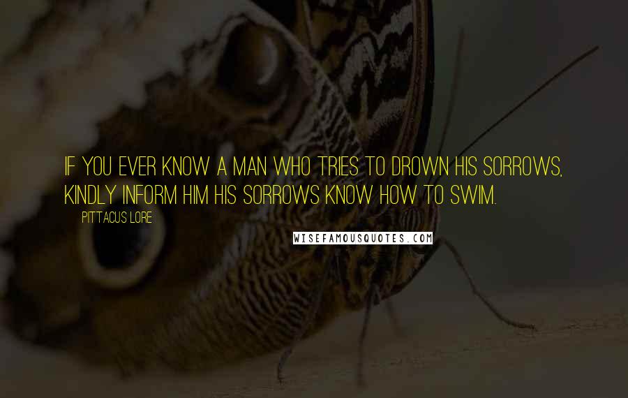 Pittacus Lore Quotes: If you ever know a man who tries to drown his sorrows, kindly inform him his sorrows know how to swim.