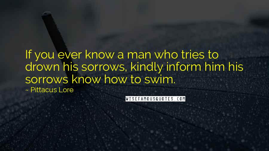 Pittacus Lore Quotes: If you ever know a man who tries to drown his sorrows, kindly inform him his sorrows know how to swim.