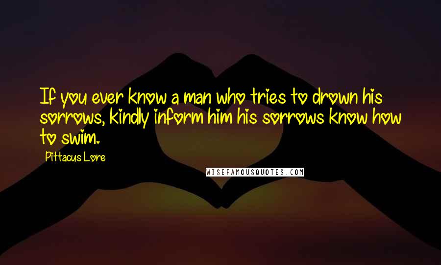 Pittacus Lore Quotes: If you ever know a man who tries to drown his sorrows, kindly inform him his sorrows know how to swim.