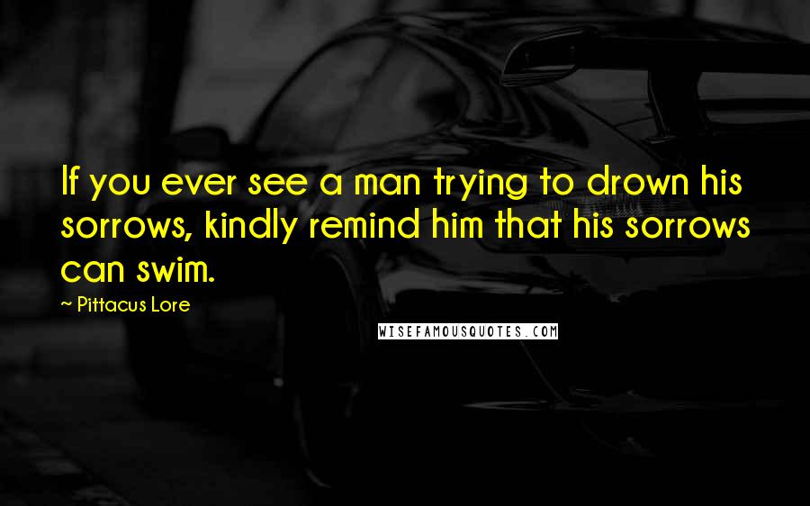 Pittacus Lore Quotes: If you ever see a man trying to drown his sorrows, kindly remind him that his sorrows can swim.