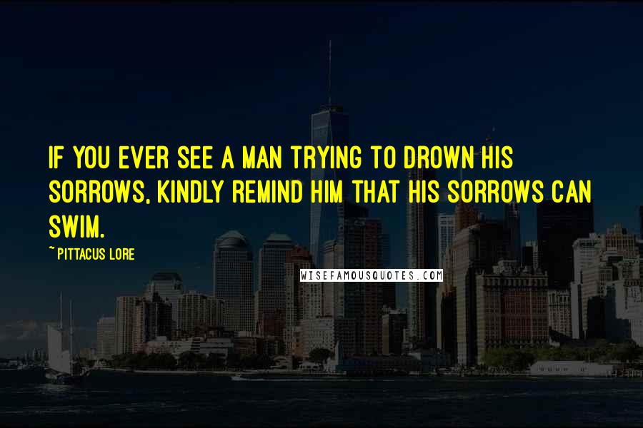 Pittacus Lore Quotes: If you ever see a man trying to drown his sorrows, kindly remind him that his sorrows can swim.