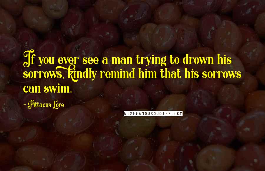 Pittacus Lore Quotes: If you ever see a man trying to drown his sorrows, kindly remind him that his sorrows can swim.