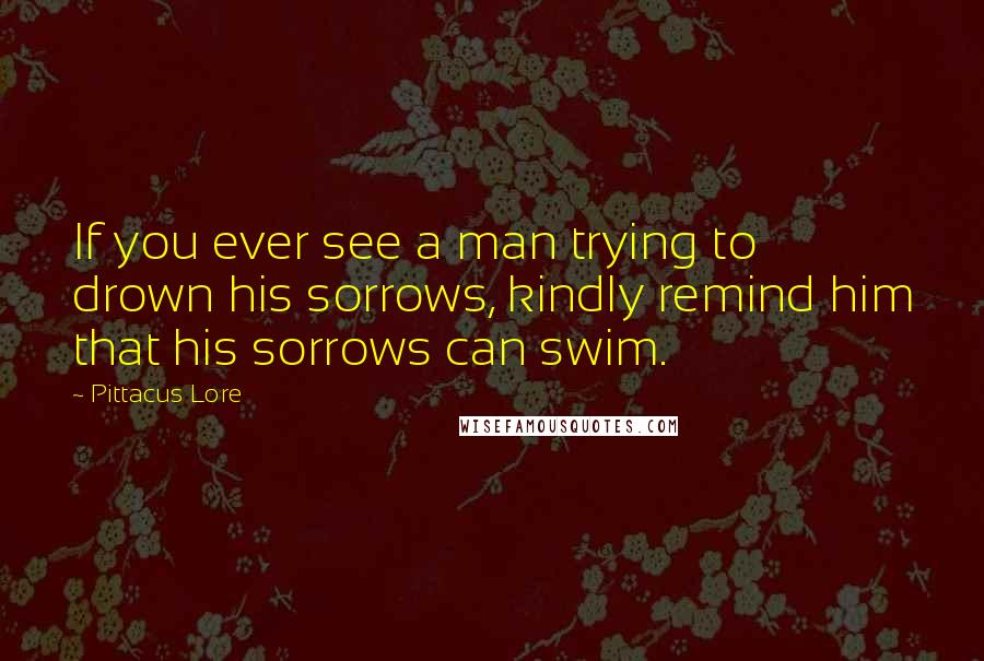 Pittacus Lore Quotes: If you ever see a man trying to drown his sorrows, kindly remind him that his sorrows can swim.