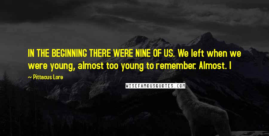 Pittacus Lore Quotes: IN THE BEGINNING THERE WERE NINE OF US. We left when we were young, almost too young to remember. Almost. I