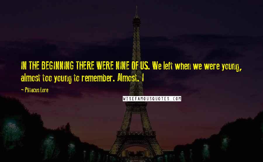 Pittacus Lore Quotes: IN THE BEGINNING THERE WERE NINE OF US. We left when we were young, almost too young to remember. Almost. I
