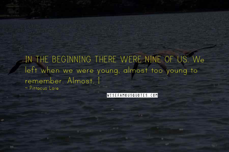 Pittacus Lore Quotes: IN THE BEGINNING THERE WERE NINE OF US. We left when we were young, almost too young to remember. Almost. I