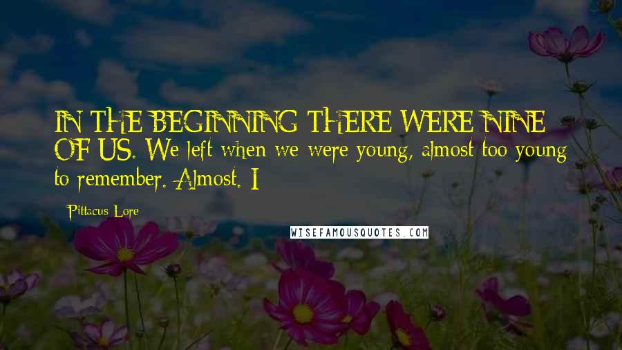 Pittacus Lore Quotes: IN THE BEGINNING THERE WERE NINE OF US. We left when we were young, almost too young to remember. Almost. I