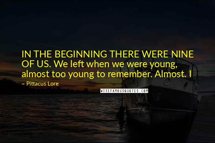 Pittacus Lore Quotes: IN THE BEGINNING THERE WERE NINE OF US. We left when we were young, almost too young to remember. Almost. I