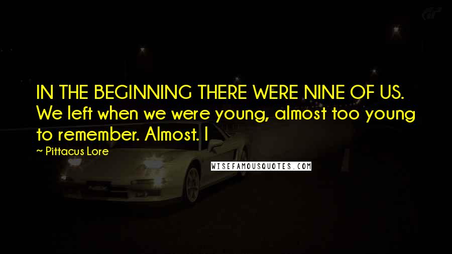 Pittacus Lore Quotes: IN THE BEGINNING THERE WERE NINE OF US. We left when we were young, almost too young to remember. Almost. I