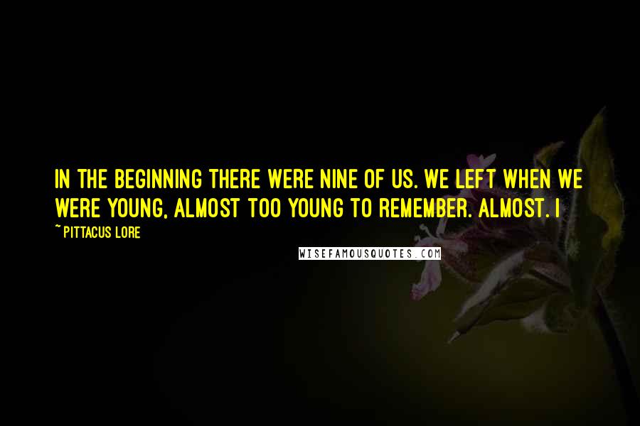 Pittacus Lore Quotes: IN THE BEGINNING THERE WERE NINE OF US. We left when we were young, almost too young to remember. Almost. I