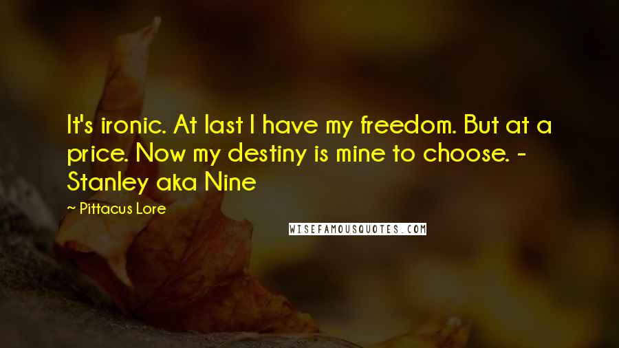 Pittacus Lore Quotes: It's ironic. At last I have my freedom. But at a price. Now my destiny is mine to choose. - Stanley aka Nine