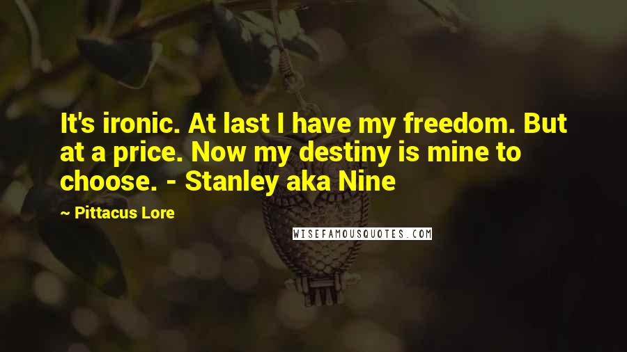 Pittacus Lore Quotes: It's ironic. At last I have my freedom. But at a price. Now my destiny is mine to choose. - Stanley aka Nine