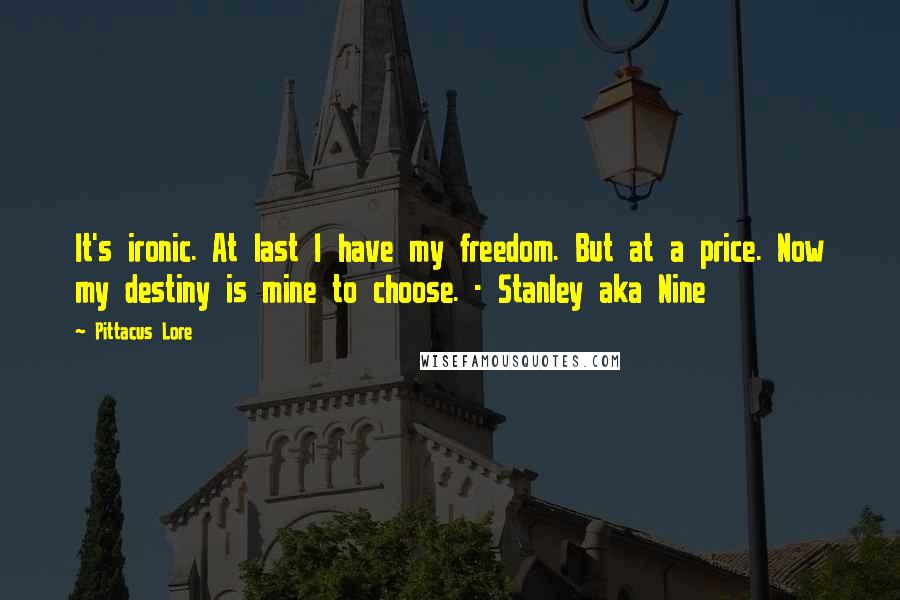 Pittacus Lore Quotes: It's ironic. At last I have my freedom. But at a price. Now my destiny is mine to choose. - Stanley aka Nine