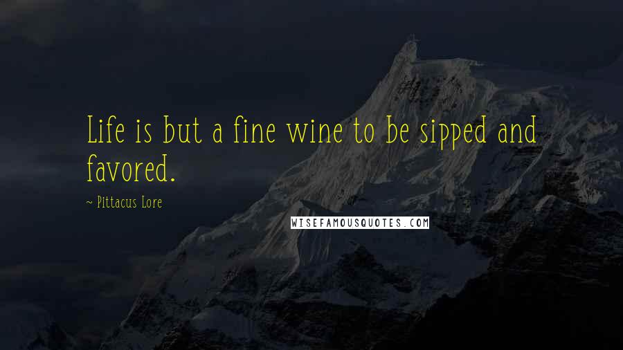 Pittacus Lore Quotes: Life is but a fine wine to be sipped and favored.