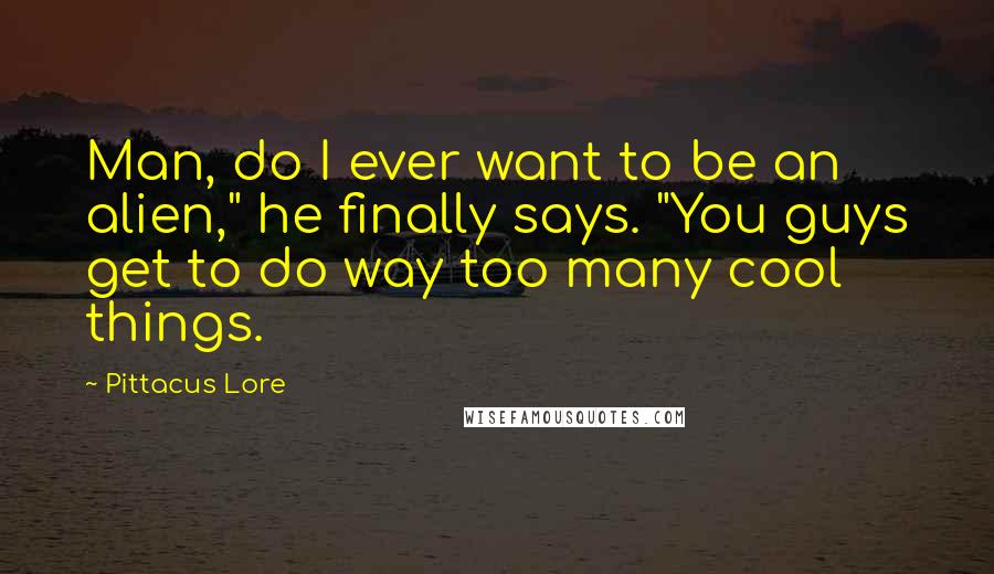 Pittacus Lore Quotes: Man, do I ever want to be an alien," he finally says. "You guys get to do way too many cool things.