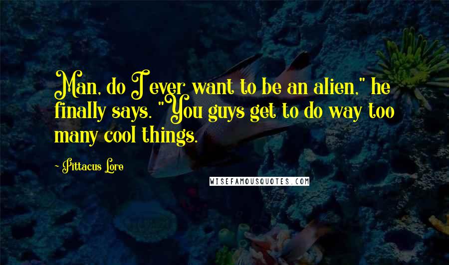 Pittacus Lore Quotes: Man, do I ever want to be an alien," he finally says. "You guys get to do way too many cool things.