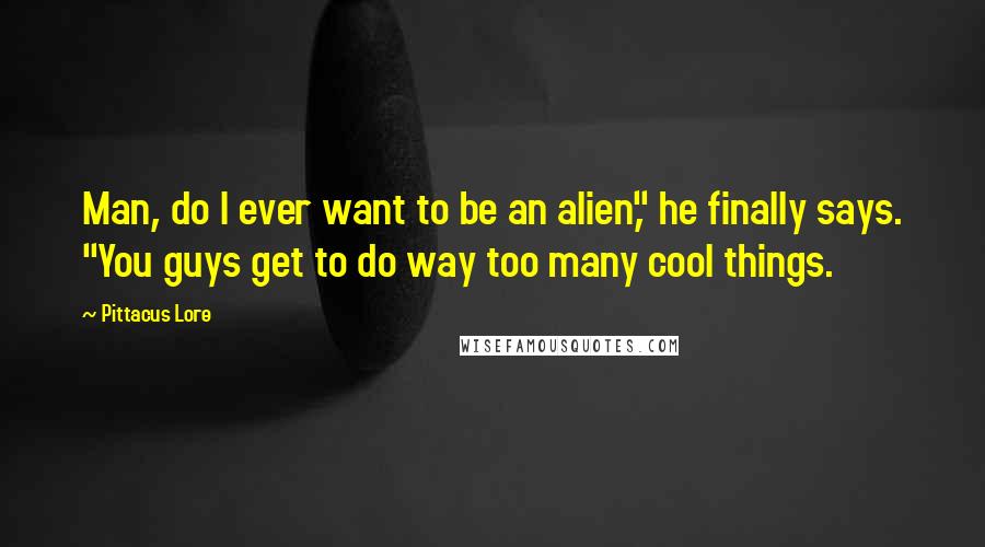 Pittacus Lore Quotes: Man, do I ever want to be an alien," he finally says. "You guys get to do way too many cool things.