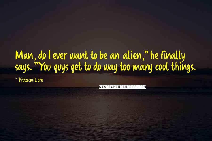 Pittacus Lore Quotes: Man, do I ever want to be an alien," he finally says. "You guys get to do way too many cool things.