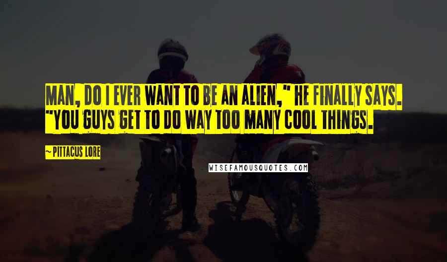 Pittacus Lore Quotes: Man, do I ever want to be an alien," he finally says. "You guys get to do way too many cool things.