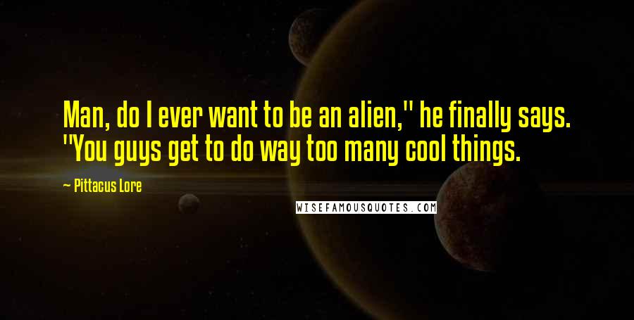 Pittacus Lore Quotes: Man, do I ever want to be an alien," he finally says. "You guys get to do way too many cool things.