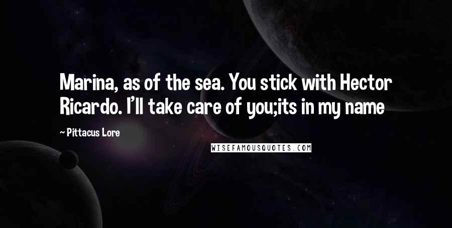 Pittacus Lore Quotes: Marina, as of the sea. You stick with Hector Ricardo. I'll take care of you;its in my name