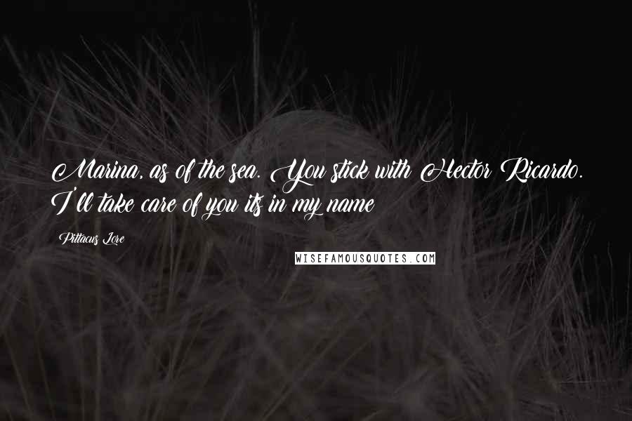 Pittacus Lore Quotes: Marina, as of the sea. You stick with Hector Ricardo. I'll take care of you;its in my name