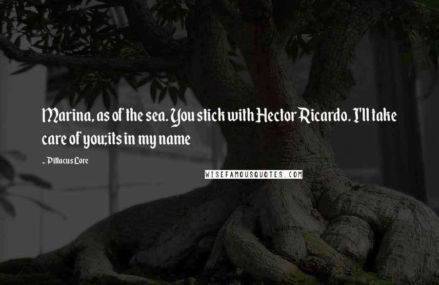 Pittacus Lore Quotes: Marina, as of the sea. You stick with Hector Ricardo. I'll take care of you;its in my name