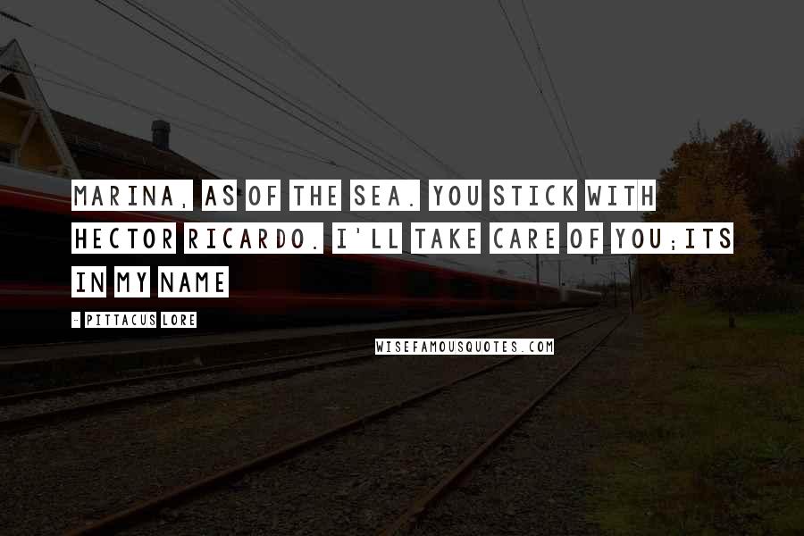 Pittacus Lore Quotes: Marina, as of the sea. You stick with Hector Ricardo. I'll take care of you;its in my name