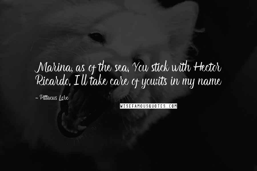 Pittacus Lore Quotes: Marina, as of the sea. You stick with Hector Ricardo. I'll take care of you;its in my name