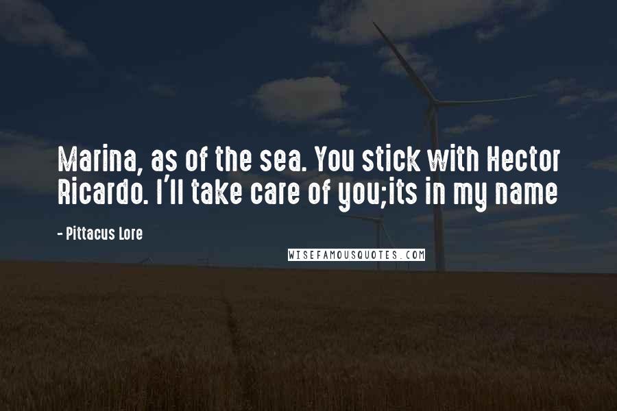 Pittacus Lore Quotes: Marina, as of the sea. You stick with Hector Ricardo. I'll take care of you;its in my name