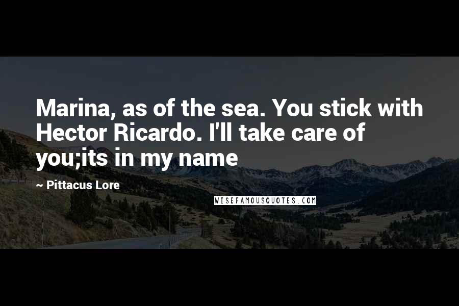 Pittacus Lore Quotes: Marina, as of the sea. You stick with Hector Ricardo. I'll take care of you;its in my name